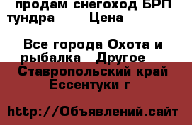 продам снегоход БРП тундра 550 › Цена ­ 450 000 - Все города Охота и рыбалка » Другое   . Ставропольский край,Ессентуки г.